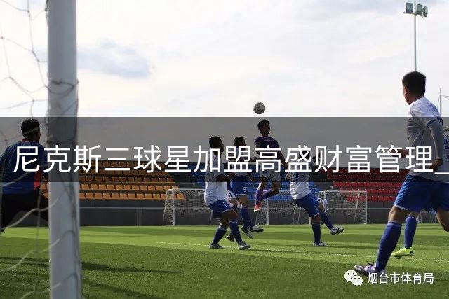 尼克斯三球星加盟高盛财富管理 布伦森求证消息真实性